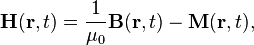 \mathbf{H}(\mathbf{r}, t) = \frac{1}{\mu_0} \mathbf{B}(\mathbf{r}, t) - \mathbf{M}(\mathbf{r}, t),