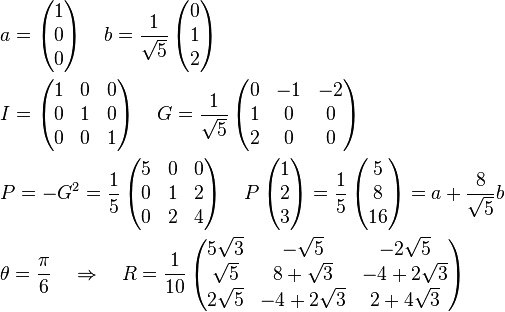 \begin{align}
  & a=\left( \begin{matrix}
   1  \\
   0  \\
   0  \\
\end{matrix} \right)\quad b=\frac{1}{\sqrt{5}}\left( \begin{matrix}
   0  \\
   1  \\
   2  \\
\end{matrix} \right) \\ 
 & I=\left( \begin{matrix}
   1 & 0 & 0  \\
   0 & 1 & 0  \\
   0 & 0 & 1  \\
\end{matrix} \right)\quad G=\frac{1}{\sqrt{5}}\left( \begin{matrix}
   0 & -1 & -2  \\
   1 & 0 & 0  \\
   2 & 0 & 0  \\
\end{matrix} \right) \\
 & P=-{{G}^{2}}=\frac{1}{5}\left( \begin{matrix}
   5 & 0 & 0  \\
   0 & 1 & 2  \\
   0 & 2 & 4  \\
\end{matrix} \right)\quad P\left( \begin{matrix}
   1  \\
   2  \\
   3  \\
\end{matrix} \right)=\frac{1}{5}\left( \begin{matrix}
   5  \\
   8  \\
   16  \\
\end{matrix} \right)=a+\frac{8}{\sqrt{5}}b \\
 & \theta =\frac{\pi}{6} \quad \Rightarrow \quad R=\frac{1}{10}\left( \begin{matrix}
   5\sqrt{3} & -\sqrt{5} & -2\sqrt{5}  \\
   \sqrt{5} & 8+\sqrt{3} & -4+2\sqrt{3}  \\
   2\sqrt{5} & -4+2\sqrt{3} & 2+4\sqrt{3}  \\
\end{matrix} \right) \\
\end{align}