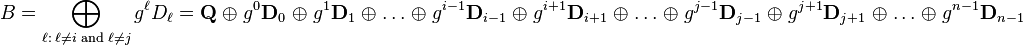 
B = \bigoplus_{\ell:\;\ell\not=i\;\mathrm{and}\;\ell\not=j}{g^{\ell}D_\ell} = \mathbf{Q} \;\oplus\; g^0\mathbf{D}_0 \;\oplus\; g^1\mathbf{D}_1 \;\oplus\; \dots \;\oplus\; g^{i-1}\mathbf{D}_{i-1} \;\oplus\;  g^{i+1}\mathbf{D}_{i+1} \;\oplus\;  \dots \;\oplus\; g^{j-1}\mathbf{D}_{j-1}  \;\oplus\; g^{j+1}\mathbf{D}_{j+1} \;\oplus\;  \dots \;\oplus\; g^{n-1}\mathbf{D}_{n-1}
