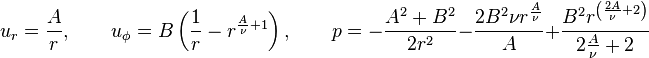 
     u_r = \frac{A}{r}, \qquad
  u_\phi = B\left(\frac{1}{r} - r^{\frac{A}{\nu} + 1}\right), \qquad
       p = -\frac{A^2 + B^2}{2r^2} - \frac{2B^2 \nu r^\frac{A}{\nu}}{A} + \frac{B^2 r^\left(\frac{2A}{\nu} + 2\right)}{2\frac{A}{\nu} + 2}
