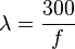 \lambda = \frac{300}{f}