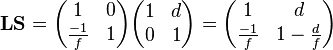 \mathbf{L}\mathbf{S} = \begin{pmatrix} 1 & 0 \\ \frac{-1}{f} & 1\end{pmatrix}
\begin{pmatrix} 1 & d \\ 0 & 1 \end{pmatrix}
= \begin{pmatrix} 1 & d \\ \frac{-1}{f} & 1-\frac{d}{f} \end{pmatrix} 