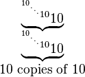 
  \begin{matrix}
   \underbrace{^{^{^{^{^{10}.}.}.}10}10}\\
   \underbrace{^{^{^{^{^{10}.}.}.}10}10}\\
   10\mbox{ copies of }10
  \end{matrix}