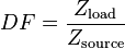 
DF = \frac{Z_\mathrm{load}}{Z_\mathrm{source}} \,
