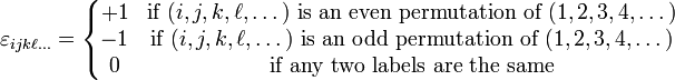 \varepsilon_{ijk\ell\dots} =
\left\{
\begin{matrix}
+1 & \mbox{if }(i,j,k,\ell,\dots) \mbox{ is an even permutation of } (1,2,3,4,\dots) \\
-1 & \mbox{if }(i,j,k,\ell,\dots) \mbox{ is an odd permutation of } (1,2,3,4,\dots) \\
0 & \mbox{if any two labels are the same}
\end{matrix}
\right.
