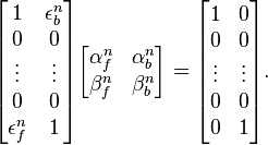 {\begin{bmatrix}1&\epsilon _{b}^{n}\\0&0\\\vdots &\vdots \\0&0\\\epsilon _{f}^{n}&1\end{bmatrix}}{\begin{bmatrix}\alpha _{f}^{n}&\alpha _{b}^{n}\\\beta _{f}^{n}&\beta _{b}^{n}\end{bmatrix}}={\begin{bmatrix}1&0\\0&0\\\vdots &\vdots \\0&0\\0&1\end{bmatrix}}.