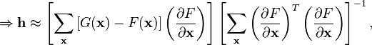 \Rightarrow \mathbf{h} \approx \left [\sum_{\mathbf{x}}\left [G(\mathbf{x})-F(\mathbf{x})\right ]\left (\dfrac{\partial F}{\partial\mathbf{x}}\right )\right ] \left [\sum_{\mathbf{x}}\left (\dfrac{\partial F}{\partial\mathbf{x}}\right )^{T}\left (\dfrac{\partial F}{\partial\mathbf{x}}\right )\right ]^{-1},