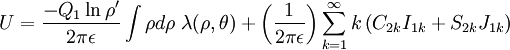 
U = \frac{-Q_{1}\ln \rho^{\prime}}{2\pi\epsilon} \int \rho d\rho \ \lambda(\rho, \theta)  
+ \left( \frac{1}{2\pi\epsilon} \right) \sum_{k=1}^{\infty} k \left( C_{2k} I_{1k} + S_{2k} J_{1k} \right)
