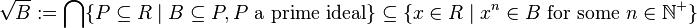 \sqrt{B}:=\bigcap\{ P\subseteq R \mid B \subseteq P, P \mbox{ a prime ideal} \}\subseteq\{x\in R\mid x^n\in B \mbox{ for some }n\in\mathbb{N}^+  \} \,