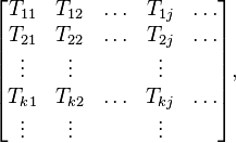  \begin{bmatrix} T_{11} & T_{12} & \ldots & T_{1 j} & \ldots \\
                        T_{21} & T_{22} & \ldots & T_{2 j} & \ldots \\
                         \vdots & \vdots & & \vdots \\
                        T_{k1}& T_{k2} & \ldots & T_{k j} & \ldots \\
                        \vdots  & \vdots & & \vdots 
\end{bmatrix},