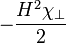 -\frac{H^2\chi_\perp}{2}