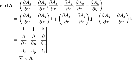 
\begin{align}
\operatorname{curl} \mathbf{A}
&= \left(
     {\partial A_z \over {\partial y} } - {\partial A_y \over {\partial z} },
     {\partial A_x \over {\partial z} } - {\partial A_z \over {\partial x} },
     {\partial A_y \over {\partial x} } - {\partial A_x \over {\partial y} }
\right)
\\
&= \left( {\partial A_z \over {\partial y} } - {\partial A_y \over {\partial z} } \right) \mathbf{i} +
   \left( {\partial A_x \over {\partial z} } - {\partial A_z \over {\partial x} } \right) \mathbf{j} +
   \left( {\partial A_y \over {\partial x} } - {\partial A_x \over {\partial y} } \right) \mathbf{k}
\\
&=
\begin{vmatrix}
 \mathbf{i} & \mathbf{j} & \mathbf{k} \\[5pt]
 \cfrac{\partial}{\partial x} & \cfrac{\partial}{\partial y} & \cfrac{\partial}{\partial z} \\[12pt]
 A_x & A_y & A_z
\end{vmatrix}
\\
&= \nabla \times \mathbf{A}
\end{align}
