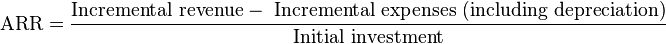 \mbox{ARR} = {\mbox{Incremental revenue} -\mbox{ Incremental expenses (including depreciation)}\over \mbox{Initial investment}}