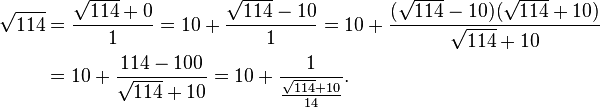 
\begin{align}
\sqrt{114} & = \frac{\sqrt{114}+0}{1} = 10+\frac{\sqrt{114}-10}{1} = 10+\frac{(\sqrt{114}-10)(\sqrt{114}+10)}{\sqrt{114}+10} \\
& = 10+\frac{114-100}{\sqrt{114}+10} = 10+\frac{1}{\frac{\sqrt{114}+10}{14}}.
\end{align}
