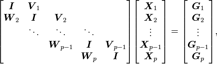 
\begin{bmatrix}
\boldsymbol{I} & \boldsymbol{V}_1\\
\boldsymbol{W}_2 & \boldsymbol{I} & \boldsymbol{V}_2\\
& \ddots & \ddots & \ddots\\
& & \boldsymbol{W}_{p-1} & \boldsymbol{I} & \boldsymbol{V}_{p-1}\\
& & & \boldsymbol{W}_p & \boldsymbol{I}
\end{bmatrix}
\begin{bmatrix}
\boldsymbol{X}_1\\
\boldsymbol{X}_2\\
\vdots\\
\boldsymbol{X}_{p-1}\\
\boldsymbol{X}_p
\end{bmatrix}
=
\begin{bmatrix}
\boldsymbol{G}_1\\
\boldsymbol{G}_2\\
\vdots\\
\boldsymbol{G}_{p-1}\\
\boldsymbol{G}_p
\end{bmatrix},
