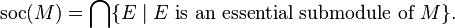 \mathrm {soc}(M) = \bigcap\{ E \mid E \text{ is an essential submodule of }M \}. \,