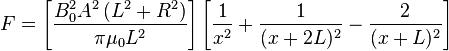 F=\left[\frac {B_0^2 A^2 \left( L^2+R^2 \right)} {\pi\mu_0L^2}\right] \left[{\frac 1 {x^2}} + {\frac 1 {(x+2L)^2}} - {\frac 2 {(x+L)^2}} \right]