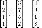 \begin{bmatrix} 1 \\ 2 \\ 1 \\ 1\end{bmatrix},\;\;
\begin{bmatrix} 3 \\ 7 \\ 5 \\ 2\end{bmatrix},\;\;
\begin{bmatrix} 4 \\ 9 \\ 1 \\ 8\end{bmatrix}\text{.}