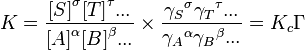 K=\frac{{[S]} ^\sigma {[T]}^\tau ... } {{[A]}^\alpha {[B]}^\beta ...}
\times \frac{{\gamma_S} ^\sigma {\gamma_T}^\tau ... } {{\gamma_A}^\alpha {\gamma_B}^\beta ...} = K_c \Gamma