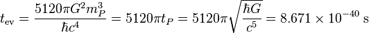 t_{\operatorname{ev}} = \frac{5120 \pi G^2 m_P^3}{\hbar c^4} = 5120 \pi t_P = 5120 \pi \sqrt{\frac{\hbar G}{c^5}} = 8.671 \times 10^{-40} \; \text{s} \;