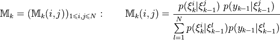 \mathbb M_k= (\mathbb M_k(i,j))_{1\leqslant i,j\leqslant N}: \qquad \mathbb M_k(i,j)=\frac{p(\xi^i_{k}|\xi^j_{k-1})~p(y_{k-1}|\xi^j_{k-1})}{\sum\limits_{l=1}^{N} p(\xi^i_{k}|\xi^l_{k-1}) p(y_{k-1}|\xi^l_{k-1})}