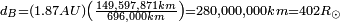 \begin{smallmatrix}d_B = {\left ( 1.87 AU \right )} {\left ( {\frac {149,597,871 km}{696,000 km}} \right )} = 280,000,000 km = 402 R_{\odot} \end{smallmatrix}