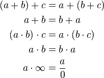 
\begin{align}
(a + b) + c & = a + (b + c) \\
a + b & = b + a \\
(a \cdot b) \cdot c & = a \cdot (b \cdot c) \\
a \cdot b & = b \cdot a \\
a \cdot \infty & = \frac{a}{0} \\
\end{align}
