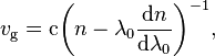 v_\mathrm{g} = \mathrm{c}\!\left(n - \lambda_0 \frac{\mathrm{d}n}{\mathrm{d}\lambda_0}\right)^{-1}\!,