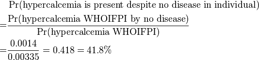 \begin{align} & \Pr(\text{hypercalcemia is present despite no disease in individual}) \\
= & \frac {\Pr(\text{hypercalcemia WHOIFPI by no disease})}{\Pr(\text{hypercalcemia WHOIFPI})} \\
= & \frac {0.0014}{0.00335} = 0.418= 41.8\% \end{align}