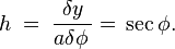 h\;=\;\dfrac{\delta y}{a\delta\phi\,}=\,\sec\phi.