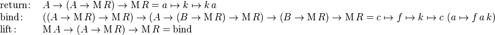 \begin{array}{ll}
\mathrm{return} \colon & A \rarr \left( A \rarr \mathrm{M} \, R \right) \rarr \mathrm{M} \, R = a \mapsto k \mapsto k \, a \\
\mathrm{bind} \colon & \left( \left( A \rarr \mathrm{M} \, R \right) \rarr \mathrm{M} \, R \right) \rarr \left( A \rarr \left( B \rarr \mathrm{M} \, R \right) \rarr \mathrm{M} \, R \right) \rarr \left( B \rarr \mathrm{M} \, R \right) \rarr \mathrm{M} \, R = c \mapsto f \mapsto k \mapsto c \, \left( a \mapsto f \, a \, k \right) \\
\mathrm{lift} \colon & \mathrm{M} \, A \rarr (A \rarr \mathrm{M} \, R) \rarr \mathrm{M} \, R = \mathrm{bind} 
\end{array}