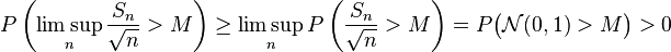  P\left( \limsup_n \frac{S_n}{\sqrt{n}} > M \right) \geq \limsup_n P\left( \frac{S_n}{\sqrt{n}} > M \right) = P\bigl( \mathcal{N}(0, 1) > M \bigr) > 0