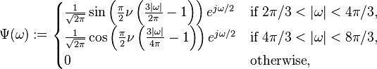  \Psi ( \omega) := \begin{cases}
\frac {1}{\sqrt{2\pi}} \sin\left(\frac {\pi}{2} \nu \left(\frac{3|\omega|}{2\pi} -1\right)\right) e^{j\omega/2} & \text{if } 2 \pi /3<|\omega|< 4 \pi /3, \\
\frac {1}{\sqrt{2\pi}} \cos\left(\frac {\pi}{2} \nu \left(\frac{3| \omega|}{4 \pi}-1\right)\right) e^{j \omega/2} & \text{if } 4 \pi /3<| \omega|< 8 \pi /3, \\
0 & \text{otherwise}, \end{cases}