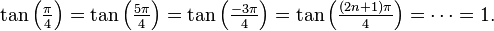 
\tan\left({\textstyle\frac{\pi}{4}}\right) = \tan\left({\textstyle\frac{5\pi}{4}}\right)
= \tan\left({\textstyle\frac{-3\pi}{4}}\right) = \tan\left({\textstyle\frac{(2n+1)\pi}{4}}\right) = \cdots = 1.
