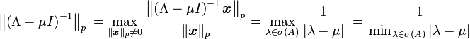 \left \| \left (\Lambda-\mu I \right )^{-1} \right \|_p\ =\max_{\|\boldsymbol{x}\|_p\ne 0} \frac{\left \|\left (\Lambda-\mu I \right )^{-1} \boldsymbol{x} \right \|_p}{\|\boldsymbol{x}\|_p} =\max_{\lambda\in\sigma(A)}\frac{1}{|\lambda -\mu|}\ = \frac{1}{\min_{\lambda\in\sigma(A)}|\lambda-\mu|}