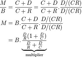 \begin{align}\frac{M}{B} &= \frac{C+D}{C+R} = \frac{C+D}{C+R}. \frac{D/(CR)}{D/(CR)}\\
M & = B. \frac{C+D}{C+R}. \frac{D/(CR)}{D/(CR)}\\
 & = B . \underbrace{\frac{\tfrac DR(1+\tfrac DC)}{ \tfrac DR + \tfrac DC }}_{\textrm{multiplier}}\end{align} 