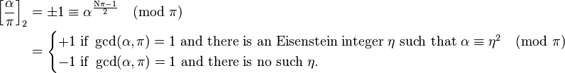 
\begin{align}
\left[\frac{\alpha}{\pi}\right]_2 &= 
\pm 1 \equiv \alpha^\frac{\mathrm{N} \pi - 1}{2}\pmod{\pi} \\&=

\begin{cases}
+1 \text{ if }\gcd(\alpha, \pi) = 1  \text{ and there is an Eisenstein integer }\eta \text{ such that } \alpha \equiv \eta^2 \pmod{\pi} \\
-1 \text{ if } \gcd(\alpha, \pi) = 1   \text{ and there is no such }\eta.
\end{cases}
\end{align}
