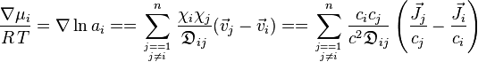 
\frac{\nabla \mu_i}{R\,T}
= \nabla \ln a_i
==\sum_{j==1\atop j\neq i}^{n}{\frac{\chi_i \chi_j}{\mathfrak{D}_{ij}}(\vec v_j-\vec v_i)}
==\sum_{j==1\atop j\neq i}^{n}{\frac{c_ic_j}{c^2\mathfrak{D}_{ij}}\left(\frac{\vec J_j}{c_j}-\frac{\vec J_i}{c_i}\right)}
