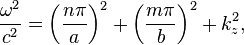 
  \frac{\omega^2}{c^2} = \left(\frac{n \pi}{a}\right)^2 + \left(\frac{m \pi}{b}\right)^2 + k_{z}^2,
