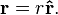 \mathbf{r} = r \mathbf{\hat r}.