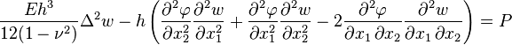 
\frac{Eh^3}{12(1-\nu^2)}\Delta^2 w-h\left(\frac{\partial^2\varphi}{\partial x_2^2}\frac{\partial^2 w}{\partial x_1^2}+\frac{\partial^2\varphi}{\partial x_1^2}\frac{\partial^2 w}{\partial x_2^2}-2\frac{\partial^2\varphi}{\partial x_1 \, \partial x_2}\frac{\partial^2 w}{\partial x_1 \, \partial x_2}\right)=P
