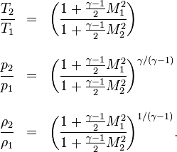 \begin{array}{lcl}
\cfrac{T_2}{T_1} &= & \bigg( \cfrac{1+\frac{\gamma -1}{2}M_1^2}{1+\frac{\gamma -1}{2}M_2^2} \bigg) \\
\\
\cfrac{p_2}{p_1} &= & \bigg( \cfrac{1+\frac{\gamma -1}{2}M_1^2}{1+\frac{\gamma -1}{2}M_2^2} \bigg)^{\gamma/(\gamma-1)} \\
\\
\cfrac{\rho_2}{\rho_1} &= &\bigg( \cfrac{1+\frac{\gamma -1}{2}M_1^2}{1+\frac{\gamma -1}{2}M_2^2} \bigg)^{1/(\gamma-1)}.
\end{array}