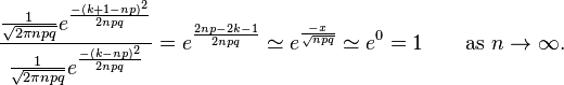 {\frac {{\frac {1}{\sqrt {2\pi npq}}}e^{\frac {-(k+1-np)^{2}}{2npq}}}{{\frac {1}{\sqrt {2\pi npq}}}e^{\frac {-(k-np)^{2}}{2npq}}}}=e^{\frac {2np-2k-1}{2npq}}\simeq e^{\frac {-x}{\sqrt {npq}}}\simeq e^{0}=1\qquad {\text{as }}n\to \infty .