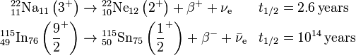 
    \begin{align}
      {}^{22}_{11} \text{Na}_{11} \left(3^+\right) &\rightarrow
          {}^{22}_{10} \text{Ne}_{12} \left(2^+\right)
          + \beta^+ + \nu_\text{e} &
        t_{1/2} &= 2.6\,\text{years} \\
      {}^{115}_{49} \text{In}_{76} \left(\frac{9}{2}^+\right) &\rightarrow
          {}^{115}_{50} \text{Sn}_{75} \left(\frac{1}{2}^+\right)
          + \beta^- + \bar{\nu}_\text{e} &
        t_{1/2} &= 10^{14}\,\text{years}
    \end{align}
  