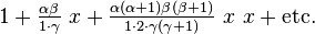  1 + \tfrac {\alpha \beta} {1 \cdot \gamma} ~x + \tfrac {\alpha (\alpha+1) \beta (\beta+1)} {1 \cdot 2 \cdot \gamma (\gamma+1)} ~x~x + \mbox{etc.} 