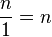 \frac{n}{1}=n