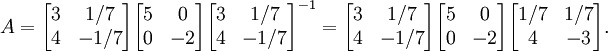  A = \begin{bmatrix} 3 & 1/7 \\ 4 & -1/7 \end{bmatrix} \begin{bmatrix} 5 & 0 \\ 0 & -2 \end{bmatrix} \begin{bmatrix} 3 & 1/7 \\ 4 & -1/7 \end{bmatrix}^{-1} = \begin{bmatrix} 3 & 1/7 \\ 4 & -1/7 \end{bmatrix} \begin{bmatrix} 5 & 0 \\ 0 & -2 \end{bmatrix} \begin{bmatrix} 1/7 & 1/7 \\ 4 & -3 \end{bmatrix}. 