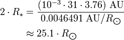 \begin{align} 2\cdot R_*
 & = \frac{(10^{-3}\cdot 31\cdot 3.76)\ \text{AU}}{0.0046491\ \text{AU}/R_{\bigodot}} \\
 & \approx 25.1\cdot R_{\bigodot}
\end{align}