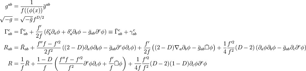  
\begin{align}
    g^{ab} &= \frac{1}{f((\phi(x))} \bar{g}^{ab}  \\
    \sqrt{-g} &= \sqrt{-\bar{g}} f^{D/2} \\
    \Gamma^c_{ab} &= \bar{\Gamma}^c_{ab} + \frac{f'}{2f} \left(\delta^c_b \partial_a \phi + \delta^c_a \partial_b \phi - \bar{g}_{ab} \partial^c \phi \right) \equiv \bar{\Gamma}^c_{ab} + \gamma^c_{ab} \\
     R_{ab} &= \bar{R}_{ab} + \frac{f'' f- f^{\prime 2}}{2f^2} \left((2-D) \partial_a \phi \partial_b \phi - \bar{g}_{ab} \partial^c \phi \partial_c \phi \right) + \frac{f'}{2f} \left((2-D) \nabla_a \partial_b \phi - \bar{g}_{ab} \bar{\Box} \phi\right) + \frac{1}{4} \frac{f^{\prime 2}}{f^2} (D-2) \left(\partial_a \phi \partial_b \phi - \bar{g}_{ab} \partial_c \partial^c \phi \right) \\
    R &= \frac{1}{f} \bar{R} + \frac{1-D}{f} \left( \frac{f''f - f^{\prime 2}}{f^2} \partial^c \phi \partial_c \phi + \frac{f'}{f} \bar{\Box} \phi \right) + \frac{1}{4f} \frac{f^{\prime 2}}{f^2} (D-2) (1-D) \partial_c \phi \partial^c \phi 
\end{align}
