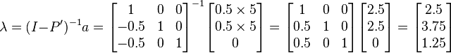 \lambda=(I-P')^{-1}a=\begin{bmatrix}
1 & 0 & 0\\
-0.5 & 1 & 0 \\
-0.5 & 0 & 1\end{bmatrix}^{-1}\begin{bmatrix}
0.5\times5\\
0.5\times5\\
0
\end{bmatrix}=\begin{bmatrix}
1&0&0\\
0.5&1&0\\
0.5&0&1\end{bmatrix}\begin{bmatrix}
2.5\\
2.5\\
0\end{bmatrix}=\begin{bmatrix}
2.5\\
3.75\\
1.25\end{bmatrix}
